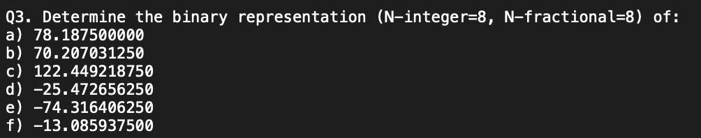 Q3. Determine the binary representation (N-integer \( =8, N \)-fractional=8) of:
a) 78.187500000
b) 70.207031250
c) 122.44921