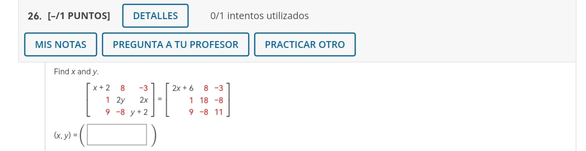 -/1 PUNTOS] 0/1 intentos utilizados Find \( x \) and \( y \). \[ \left[\begin{array}{rrr} x+2 & 8 & -3 \\ 1 & 2 y & 2 x \\ 9