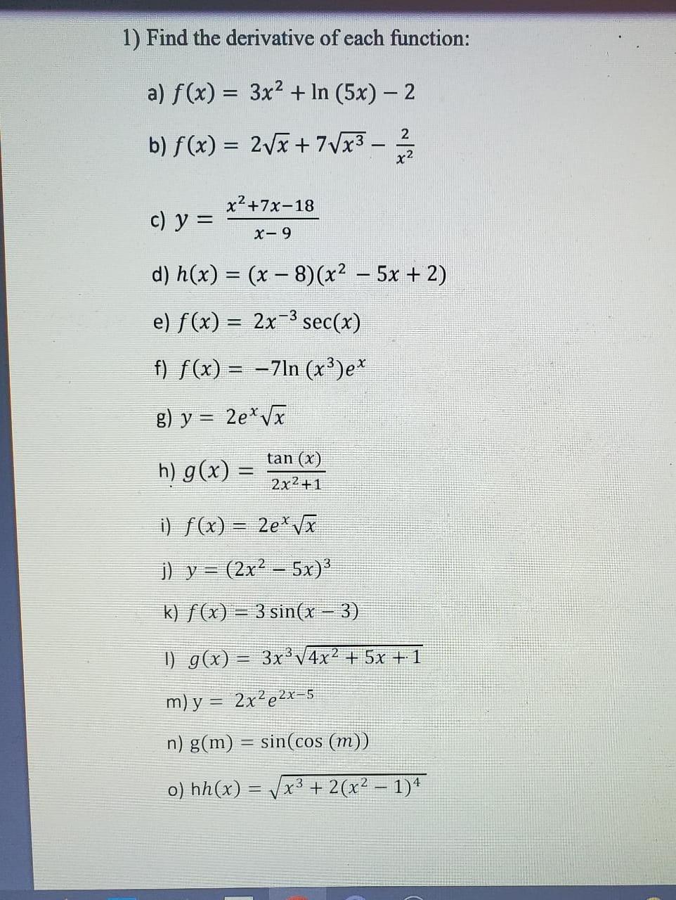 1) Find the derivative of each function: a) f(x) = 3x² + In (5x) - 2 b) f(x) = 2√x+7√x³3 - 12/1/2 x2 x²+7x-18 c) y = X-9 d) h