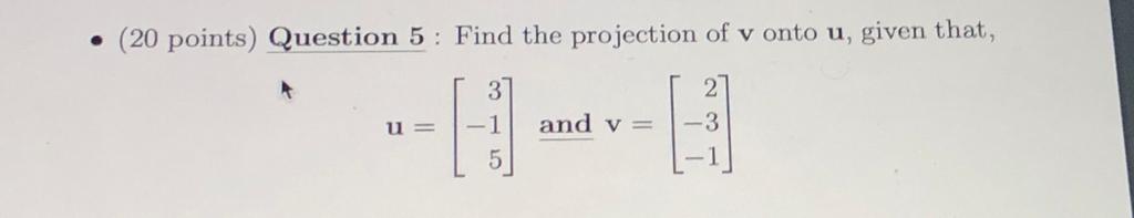 - (20 points) Question 5 : Find the projection of \( \mathbf{v} \) onto \( \mathbf{u} \), given that,
\[
\mathbf{u}=\left[\be