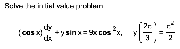 Solve the initial value problem. \[ (\cos x) \frac{d y}{d x}+y \sin x=9 x \cos ^{2} x, \quad y\left(\frac{2 \pi}{3}\right)=\f