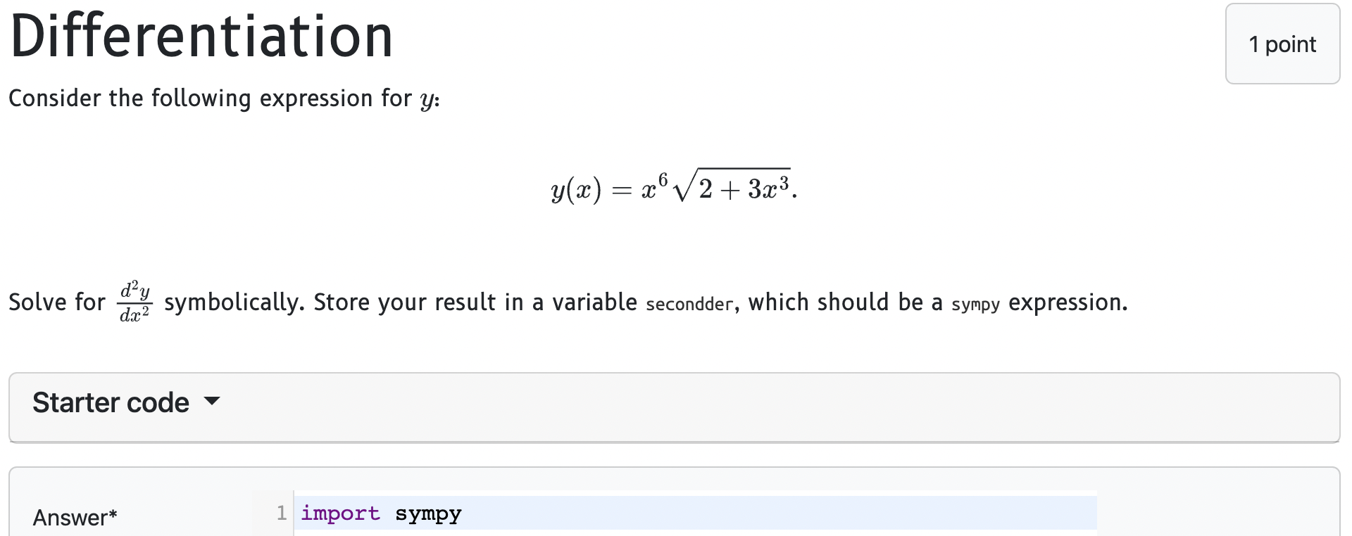 Differentiation
Consider the following expression for \( y \) :
\[
y(x)=x^{6} \sqrt{2+3 x^{3}}
\]
Solve for \( \frac{d^{2} y}