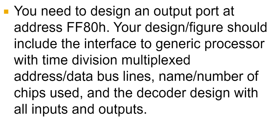 - You need to design an output port at address FF80h. Your design/figure should include the interface to generic processor wi
