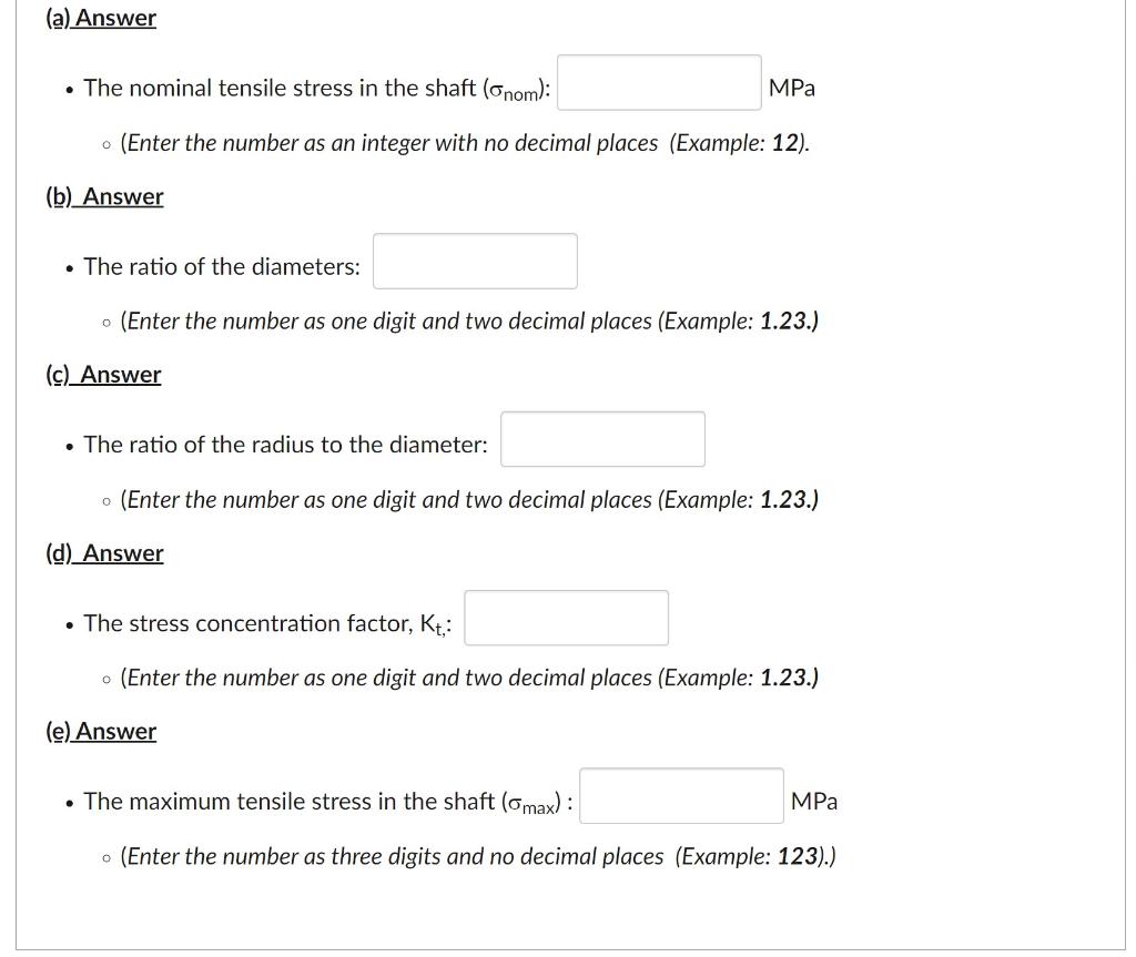 - The nominal tensile stress in the shaft \( \left(\sigma_{\text {nom }}\right) \) :
\( \mathrm{MPa} \)
- (Enter the number a
