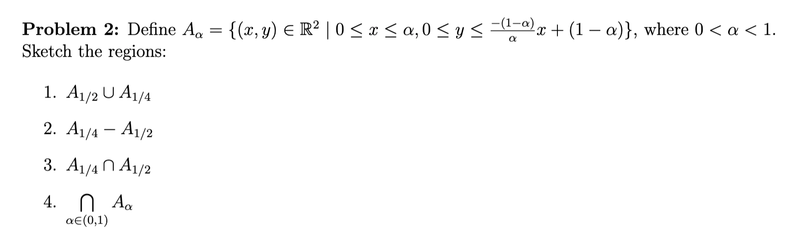 Problem 2: Define Aa = {(x, y) € RP10 SX Sa, 0 Sys -(1-a) x + (1 – a)}, where 0 < a < 1. Sketch the regions: a 1. A1/2 U A1/4