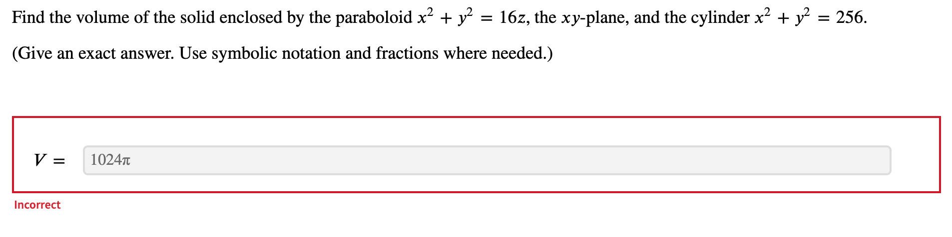 Find the volume of the solid enclosed by the paraboloid \( x^{2}+y^{2}=16 z \), the \( x y \)-plane, and the cylinder \( x^{2