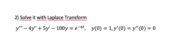 2) Solve it with Laplace Transform \[ y^{\prime \prime \prime}-4 y^{\prime \prime}+5 y^{\prime}-100 y=e^{-6 t}, \quad y(0)=1,