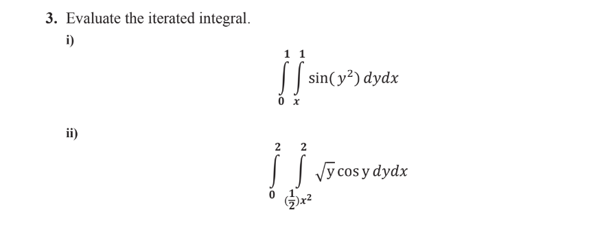 3. Evaluate the iterated integral. i) \[ \int_{0}^{1} \int_{x}^{1} \sin \left(y^{2}\right) d y d x \] ii) \[ \int_{0}^{2} \in