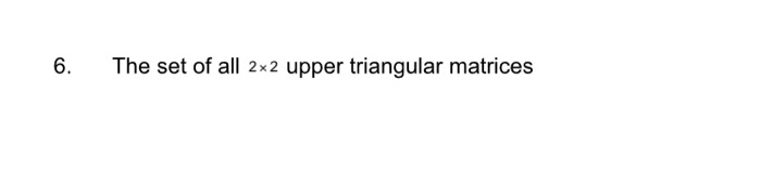 Solved 6. The set of all 2x2 upper triangular matrices | Chegg.com