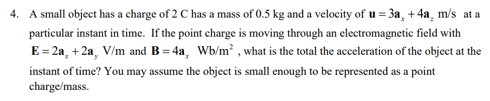 A small object has a charge of \( 2 \mathrm{C} \) has a mass of \( 0.5 \mathrm{~kg} \) and a velocity of \( \mathbf{u}=3 \mat