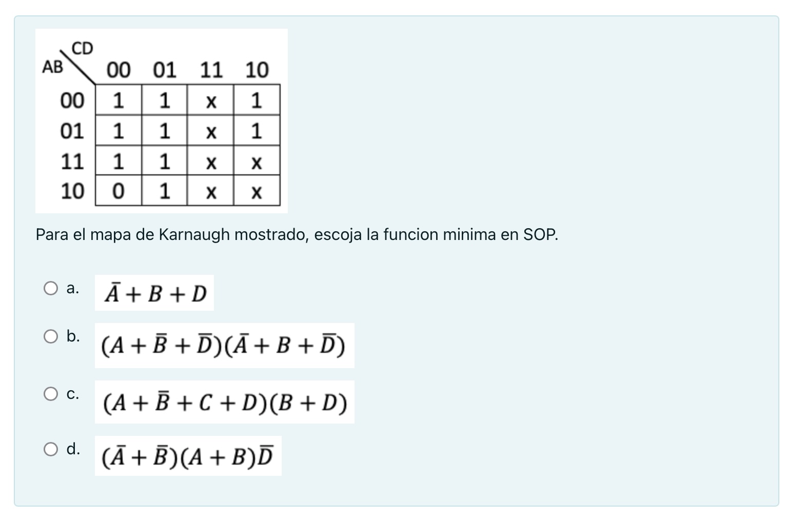 Para el mapa de Karnaugh mostrado, escoja la funcion minima en SOP. a. \( \bar{A}+B+D \) b. \( (A+\bar{B}+\bar{D})(\bar{A}+B+