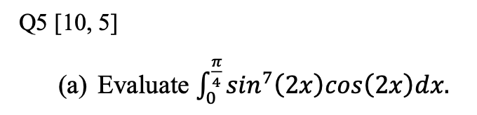 \[
\text { Q5 }[10,5]
\]
(a) Evaluate \( \int_{0}^{\frac{\pi}{4}} \sin ^{7}(2 x) \cos (2 x) d x \).