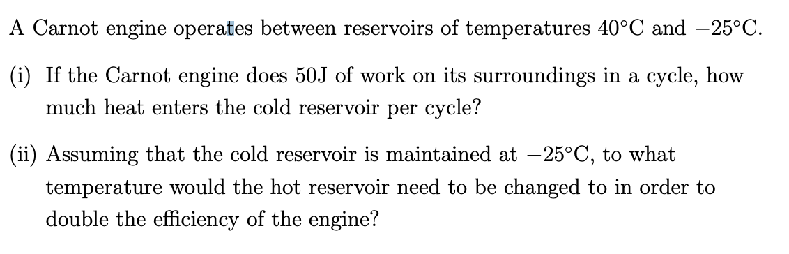 A Carnot engine operates between reservoirs of temperatures \( 40^{\circ} \mathrm{C} \) and \( -25^{\circ} \mathrm{C} \).
(i)