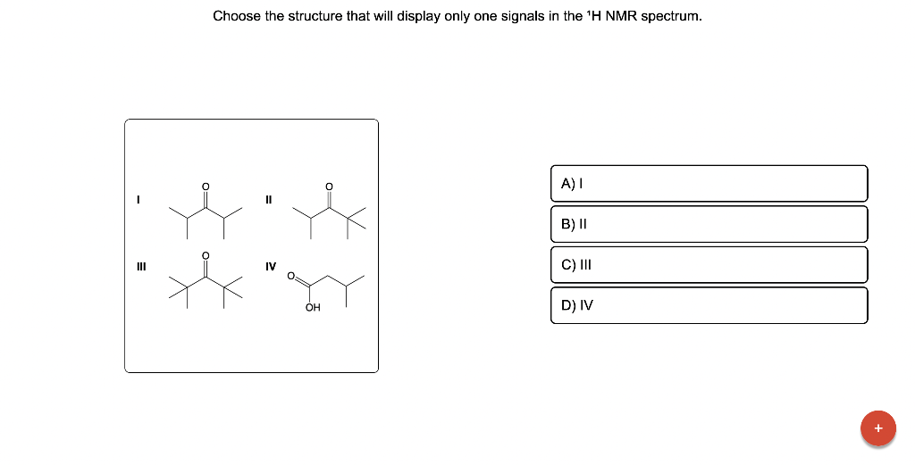 Choose the structure that will display only one signals in the \( { }^{1} \mathrm{H} \) NMR spectrum.
I
II
III IV