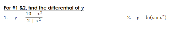 For \# 1 \&2, find the differential of \( y \) 1. \( y=\frac{10-x^{2}}{2+x^{2}} \) 2. \( y=\ln \left(\sin x^{2}\right) \)