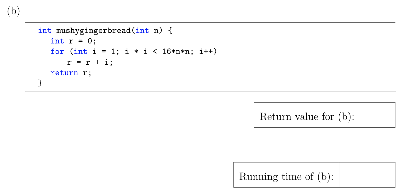 int mushygingerbread (int n) { int r = 0; for (int i = 1; i * i < 16*n*n; i++) r = r + i; return r; Return value for (b): Run