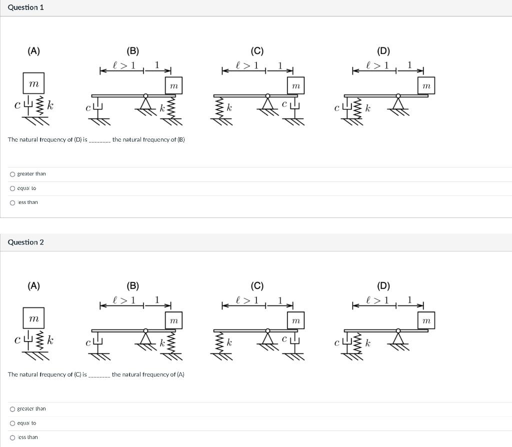 The natural trequency of (D) is the natural frequency of (B)
greater than
equal to
ess than
Question 2
The natural frequency