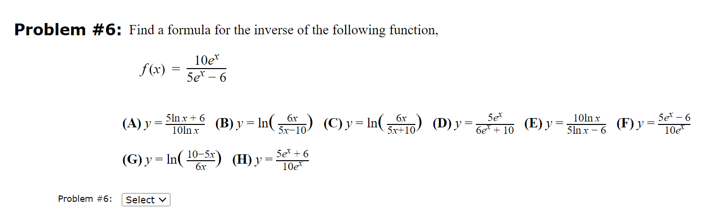 Problem \#6: Find a formula for the inverse of the following function, \[ f(x)=\frac{10 e^{x}}{5 e^{x}-6} \] (A) \( y=\frac{5