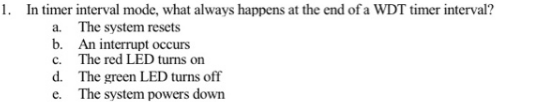 1. In timer interval mode, what always happens at the end ofa WDT timer interval? The system resets b. An interrupt occurs Th