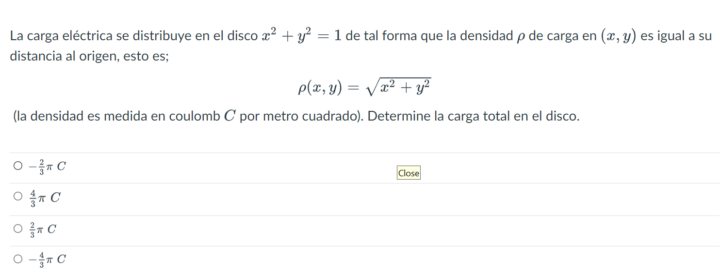 La carga eléctrica se distribuye en el disco \( x^{2}+y^{2}=1 \) de tal forma que la densidad \( \rho \) de carga en \( (x, y