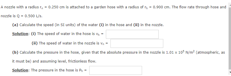 A nozzle with a radius r = 0.250 cm is attached to a garden hose with a radius of rh = 0.900 cm. The flow rate through hose a
