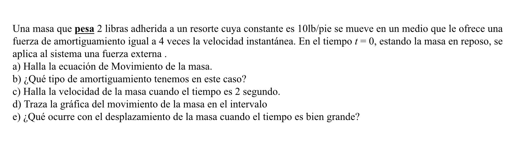 Una masa que pesa 2 libras adherida a un resorte cuya constante es 10lb/pie se mueve en un medio que le ofrece una fuerza de