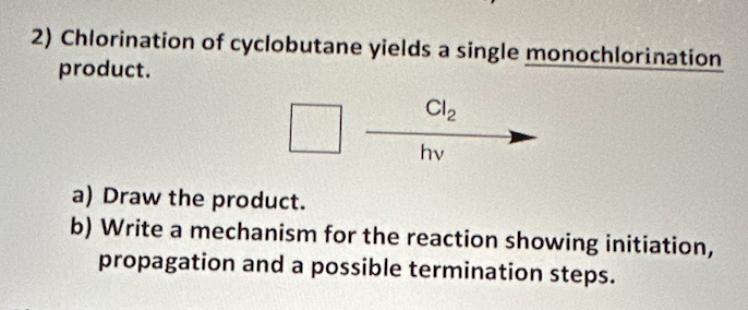 2) Chlorination of cyclobutane yields a single monochlorination product.
a) Draw the product.
b) Write a mechanism for the re