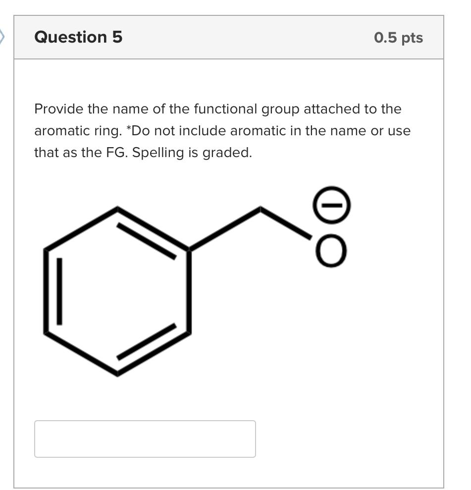 Provide the name of the functional group attached to the aromatic ring. \( { }^{*} \) Do not include aromatic in the name or 