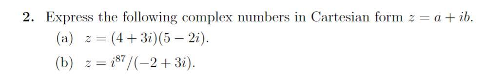 2. Express the following complex numbers in Cartesian form \( z=a+i b \).
(a) \( z=(4+3 i)(5-2 i) \).
(b) \( z=i^{87} /(-2+3 
