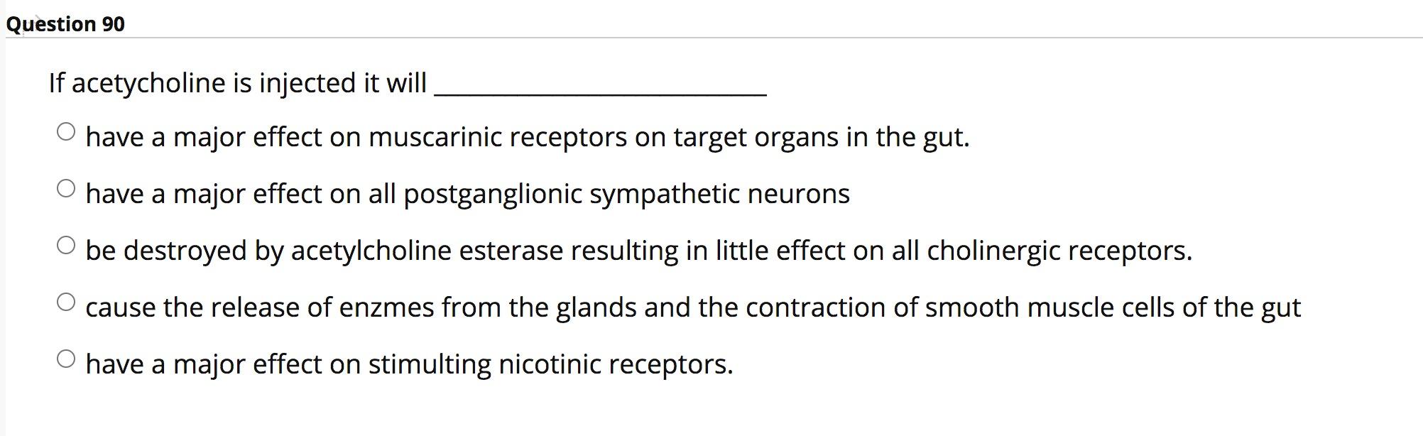 Question 90 If acetycholine is injected it will O have a major effect on muscarinic receptors on target organs in the gut. O