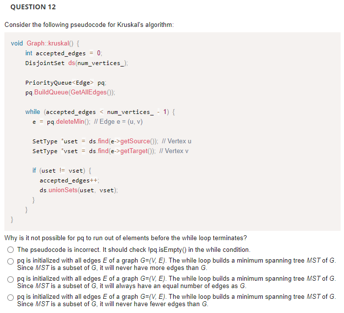 QUESTION 12
Consider the following pseudocode for Kruskals algorithm:
void Graph::kruskal() {
int accepted_edges
=
0;
Disjoi