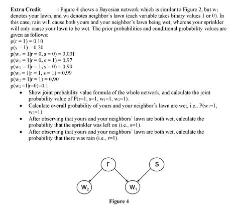 Extra Credit : Figure 4 shows a Bayesian network which is similar to Figure 2, but w/ denotes your lawn, and \( w_{2} \) deno