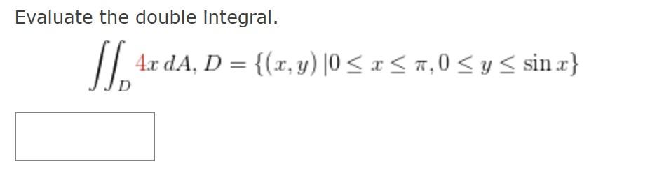 Evaluate the double integral. \[ \iint_{D} 4 x d A, D=\{(x, y) \mid 0 \leq x \leq \pi, 0 \leq y \leq \sin x\} \]