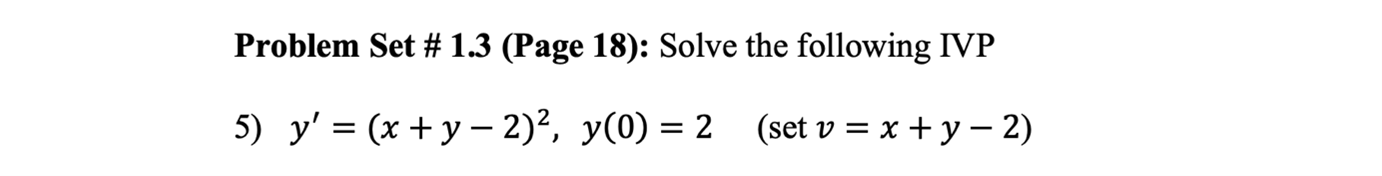 Problem Set # \( 1.3 \) (Page 18): Solve the following IVP 5) \( y^{\prime}=(x+y-2)^{2}, y(0)=2 \quad(\operatorname{set} v=x+