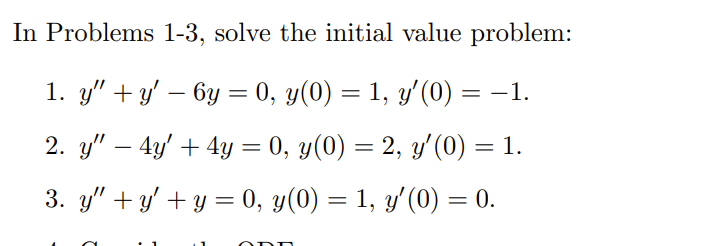 In Problems 1-3, solve the initial value problem: 1. \( y^{\prime \prime}+y^{\prime}-6 y=0, y(0)=1, y^{\prime}(0)=-1 \). 2. \