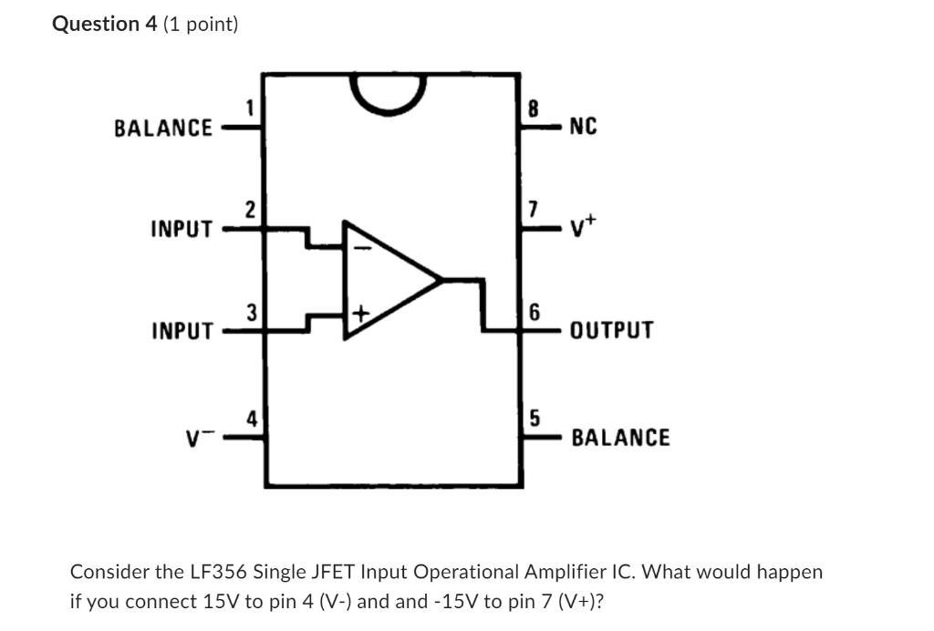 Question 4 (1 point)
Consider the LF356 Single JFET Input Operational Amplifier IC. What would happen if you connect \( 15 \m