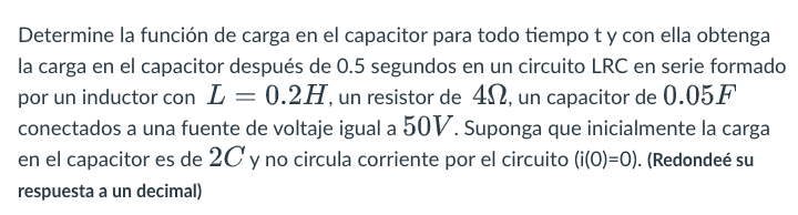 Determine la función de carga en el capacitor para todo tiempo t y con ella obtenga la carga en el capacitor después de 0.5 s