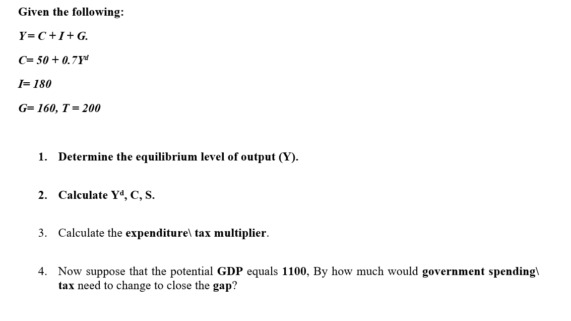 SOLVED: 2. Given that: Y=C+I+G+(X-M) C=ca+c1 Yd ( Hint Yα=Y-T) T=T0+t Y  M=M0+m Y (a) Find the equilibrium level of GDP (b) If C=100+0.60 Yj and  imagine the investors spent $ 4000