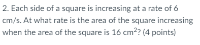 Solved 2. Each side of a square is increasing at a rate of 6 | Chegg.com
