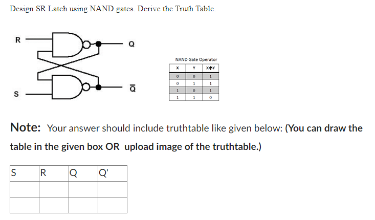 Design SR Latch using NAND gates. Derive the Truth Table.
Note: Your answer should include truthtable like given below: (You 