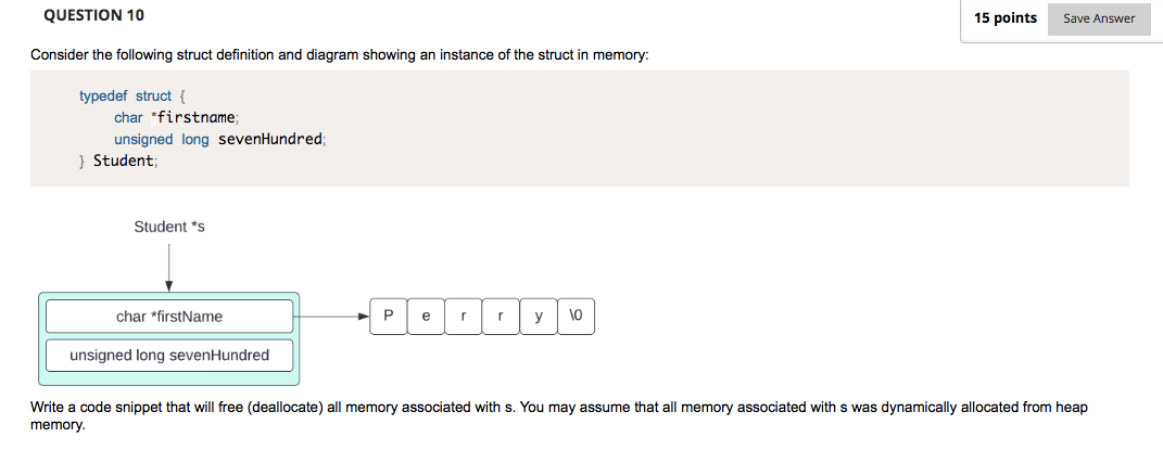 Consider the following struct definition and diagram showing an instance of the struct in memory:
typedef struct \{
char *fir