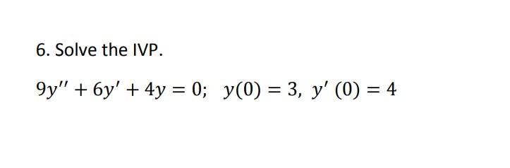 6. Solve the IVP. \[ 9 y^{\prime \prime}+6 y^{\prime}+4 y=0 ; \quad y(0)=3, y^{\prime}(0)=4 \]