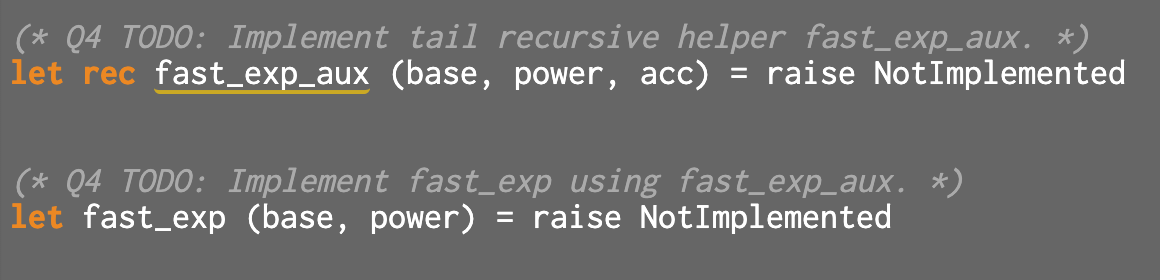 (* 04 TODO: Implement tail recursive helper fast_exp_aux. *) let rec fast_exp_aux (base, power, acc) = raise NotImplemented (