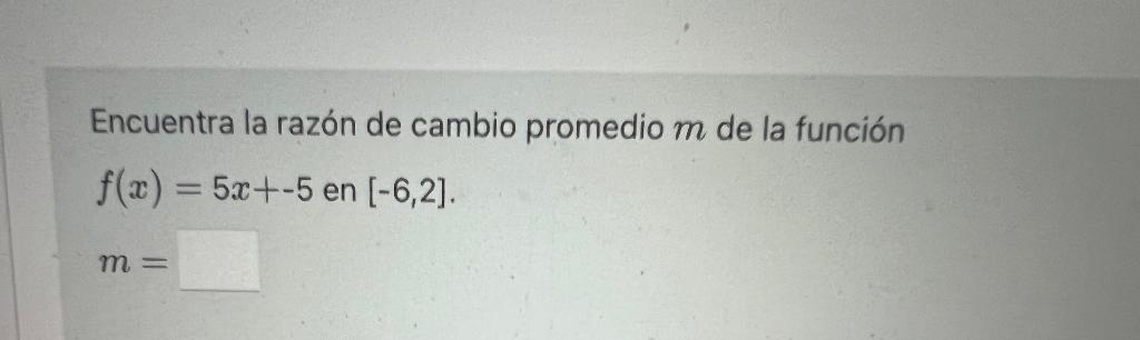 Encuentra la razón de cambio promedio \( m \) de la función \[ f(x)=5 x+-5 \text { en }[-6,2] \]