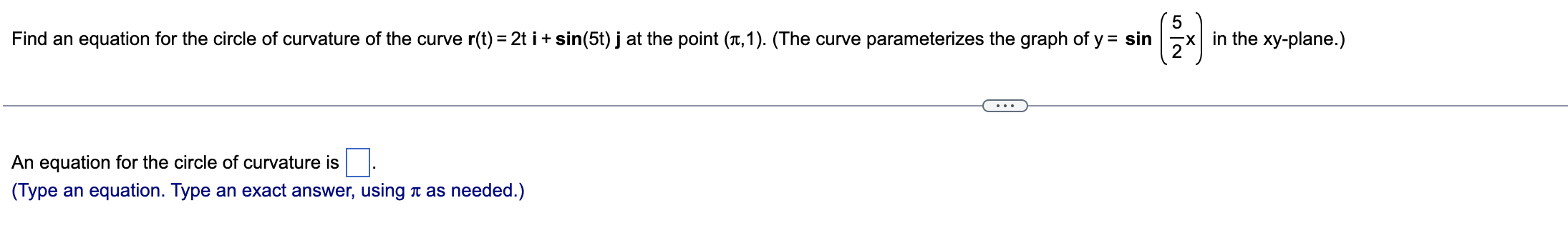 Find an equation for the circle of curvature of the curve \( r(t)=2 t i+\sin (5 t) j \) at the point \( (\pi, 1) \). (The cur