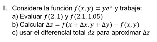 II. Considere la función \( f(x, y)=y e^{x} \) y trabaje: a) Evaluar \( f(2,1) \) y \( f(2.1,1.05) \) b) Calcular \( \Delta z