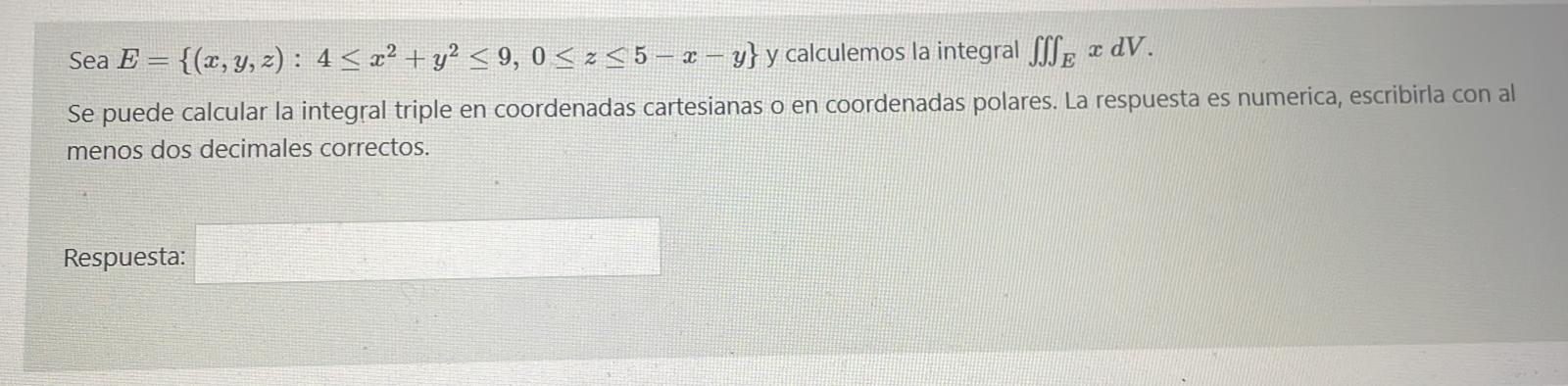 Sea \( E=\left\{(x, y, z): 4 \leq x^{2}+y^{2} \leq 9,0 \leq z \leq 5-x-y\right\} \) y calculemos la integral \( \iiint_{E} x