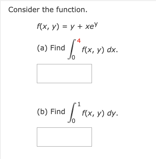 Consider the function. \[ f(x, y)=y+x e^{y} \] (a) Find \( \int_{0}^{4} f(x, y) d x \). (b) Find \( \int_{0}^{1} f(x, y) d y