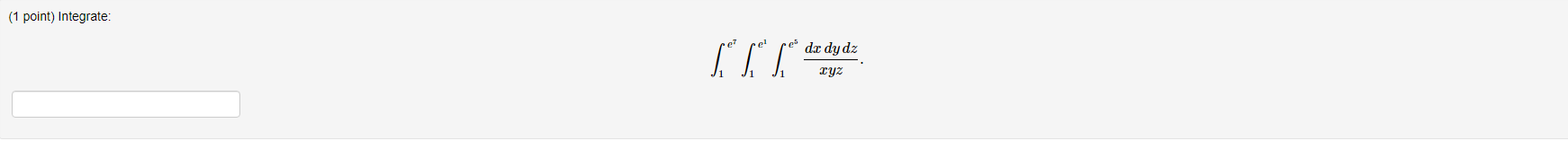 (1 point) Integrate: \[ \int_{1}^{e^{7}} \int_{1}^{e^{1}} \int_{1}^{e^{5}} \frac{d x d y d z}{x y z} \]