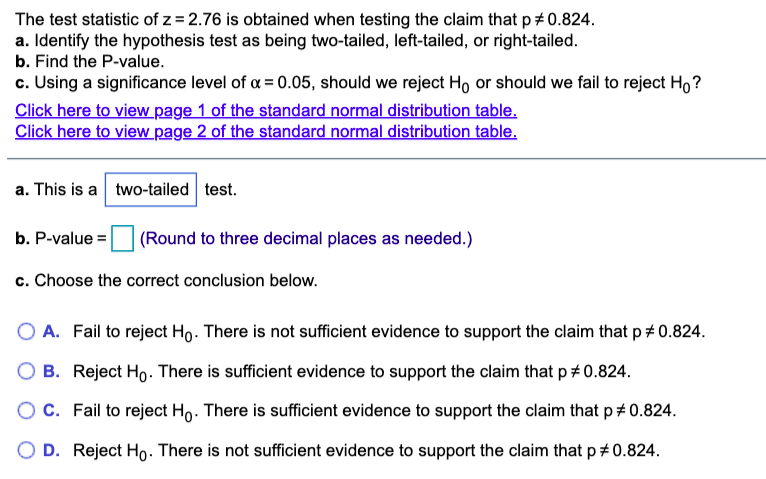 The test statistic of z = 2.76 is obtained when testing the claim that p=0.824.
a. Identify the hypothesis test as being two-